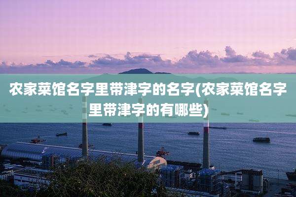 农家菜馆名字里带津字的名字(农家菜馆名字里带津字的有哪些)