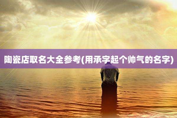 陶瓷店取名大全参考(用承字起个帅气的名字)