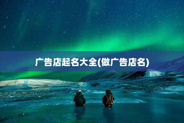 广告店起名大全(做广告店名)