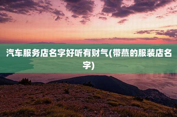 汽车服务店名字好听有财气(带燕的服装店名字)