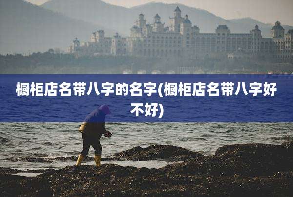 橱柜店名带八字的名字(橱柜店名带八字好不好)