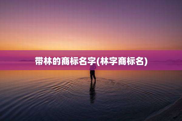带林的商标名字(林字商标名)