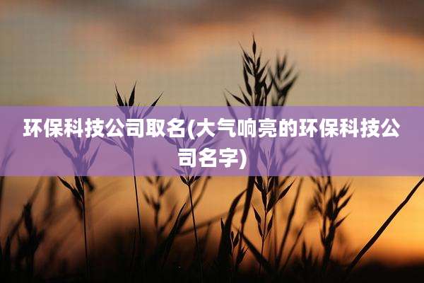 环保科技公司取名(大气响亮的环保科技公司名字)