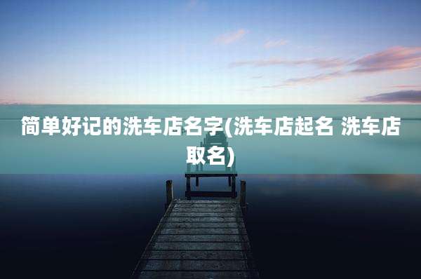 简单好记的洗车店名字(洗车店起名 洗车店取名)