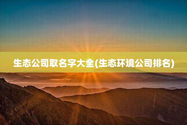 生态公司取名字大全(生态环境公司排名)