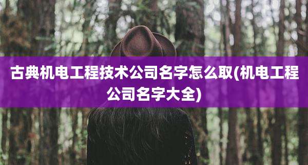 古典机电工程技术公司名字怎么取(机电工程公司名字大全)