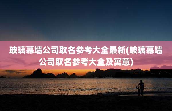 玻璃幕墙公司取名参考大全最新(玻璃幕墙公司取名参考大全及寓意)