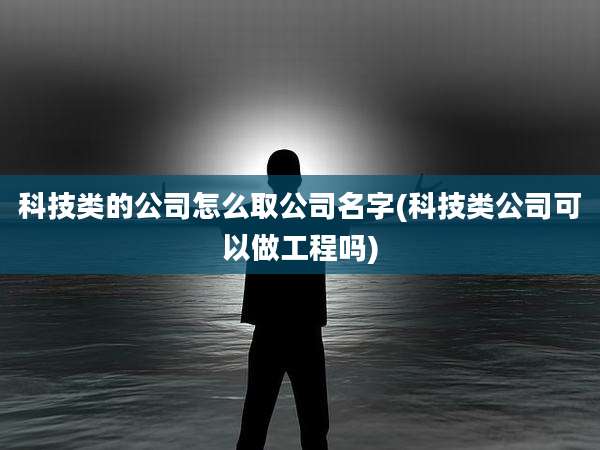 科技类的公司怎么取公司名字(科技类公司可以做工程吗)