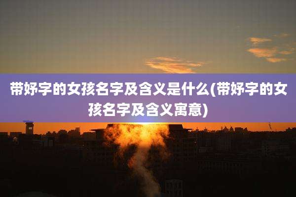 带妤字的女孩名字及含义是什么(带妤字的女孩名字及含义寓意)