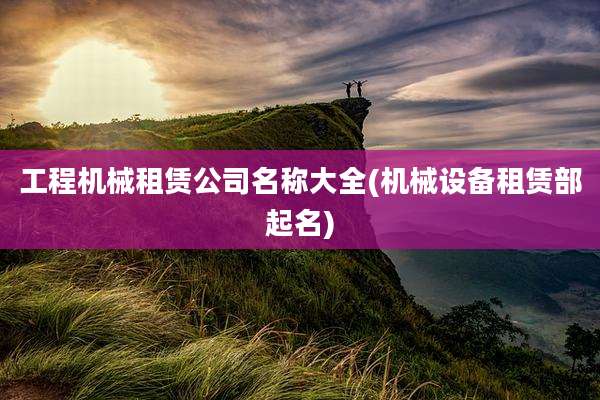 工程机械租赁公司名称大全(机械设备租赁部起名)