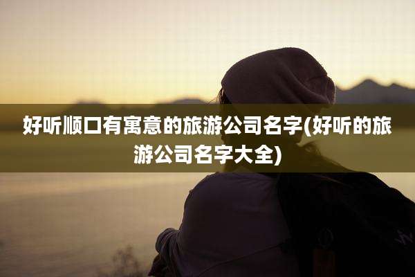 好听顺口有寓意的旅游公司名字(好听的旅游公司名字大全)