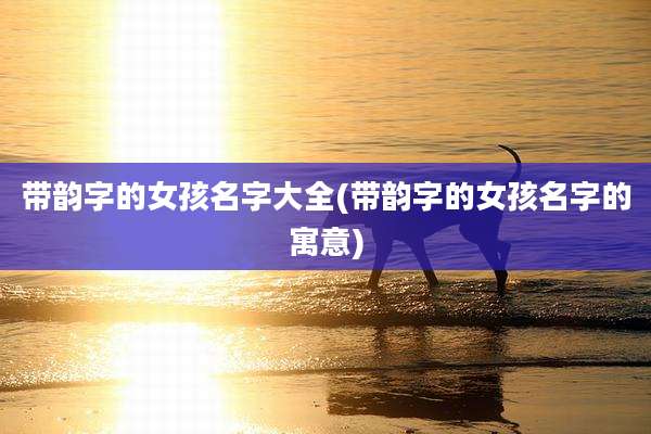 带韵字的女孩名字大全(带韵字的女孩名字的寓意)