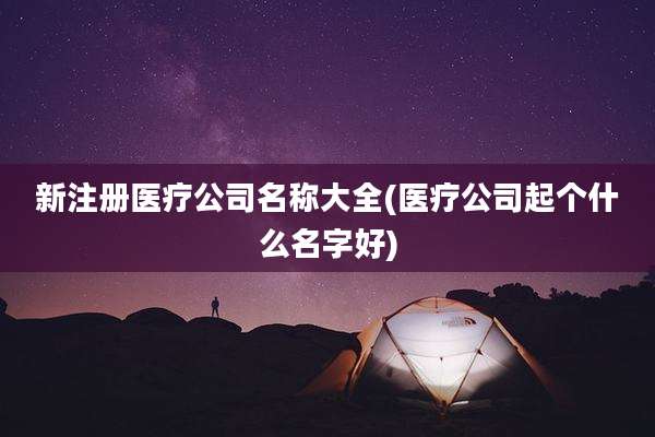 新注册医疗公司名称大全(医疗公司起个什么名字好)