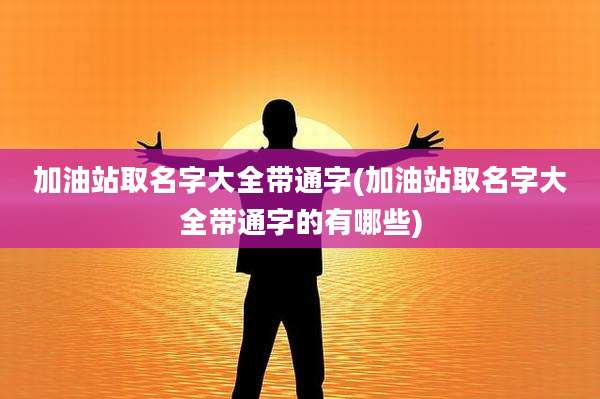 加油站取名字大全带通字(加油站取名字大全带通字的有哪些)