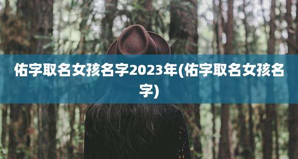 佑字取名女孩名字2023年(佑字取名女孩名字)