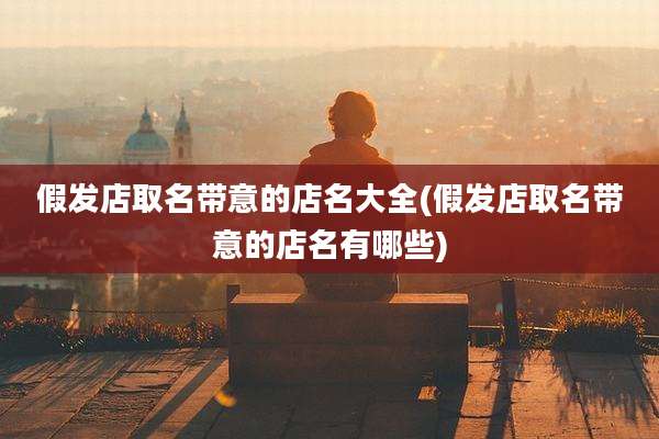 假发店取名带意的店名大全(假发店取名带意的店名有哪些)