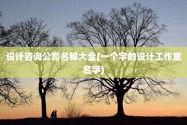 设计咨询公司名称大全(一个字的设计工作室名字)