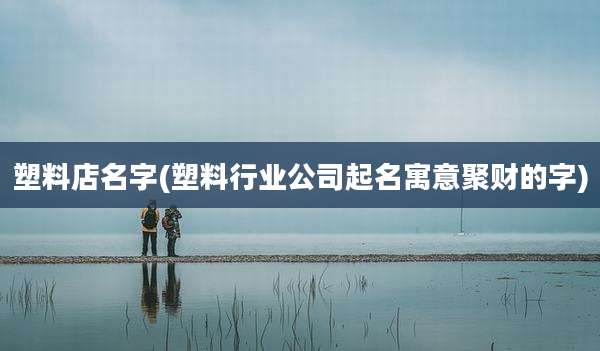 塑料店名字(塑料行业公司起名寓意聚财的字)