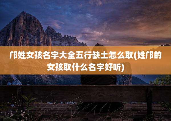 邝姓女孩名字大全五行缺土怎么取(姓邝的女孩取什么名字好听)