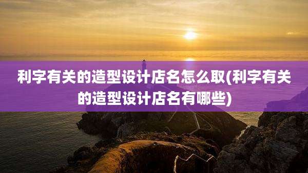 利字有关的造型设计店名怎么取(利字有关的造型设计店名有哪些)