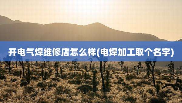 开电气焊维修店怎么样(电焊加工取个名字)