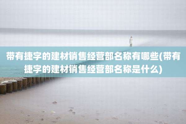 带有捷字的建材销售经营部名称有哪些(带有捷字的建材销售经营部名称是什么)