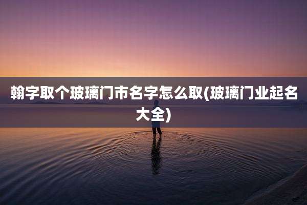 翰字取个玻璃门市名字怎么取(玻璃门业起名大全)