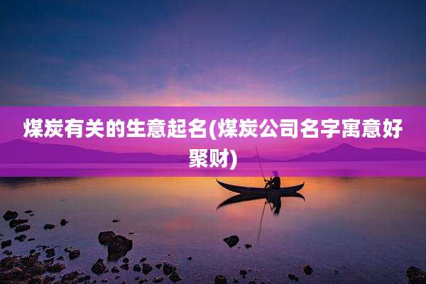 煤炭有关的生意起名(煤炭公司名字寓意好聚财)