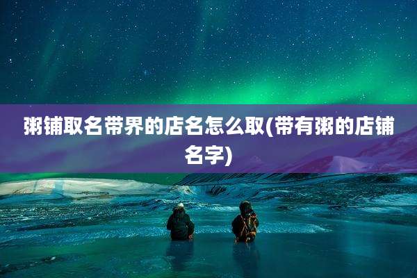 粥铺取名带界的店名怎么取(带有粥的店铺名字)