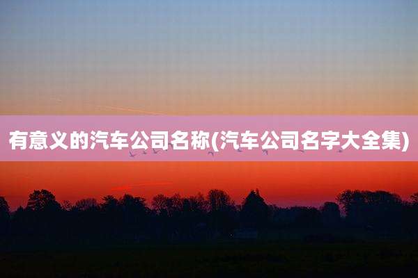 有意义的汽车公司名称(汽车公司名字大全集)
