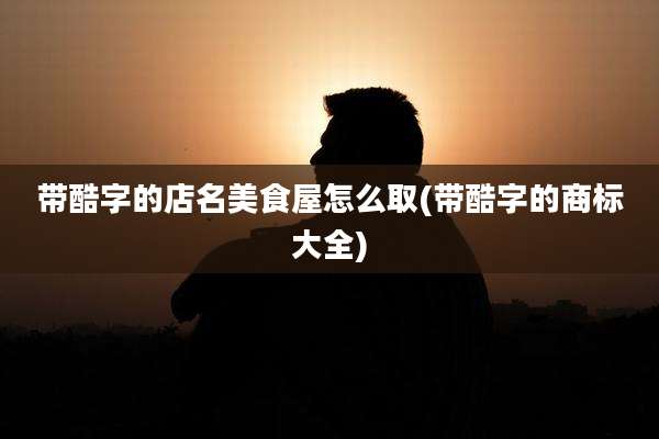 带酷字的店名美食屋怎么取(带酷字的商标大全)