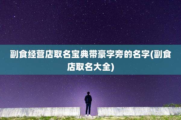 副食经营店取名宝典带豪字旁的名字(副食店取名大全)