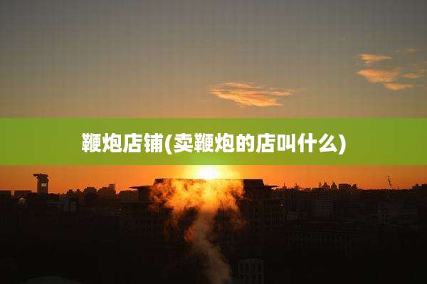 鞭炮店铺(卖鞭炮的店叫什么)