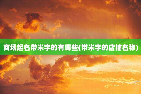 商场起名带米字的有哪些(带米字的店铺名称)