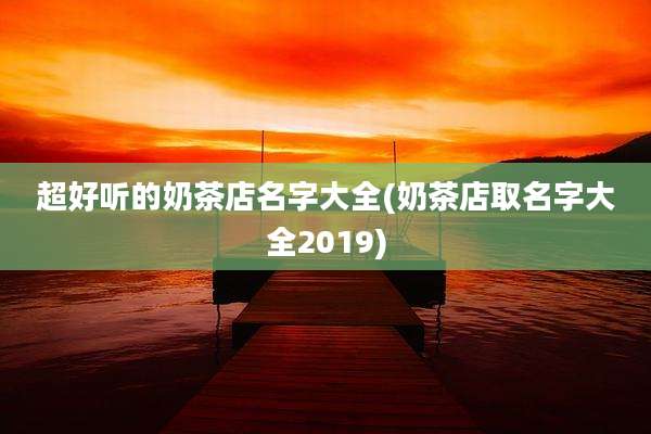 超好听的奶茶店名字大全(奶茶店取名字大全2019)
