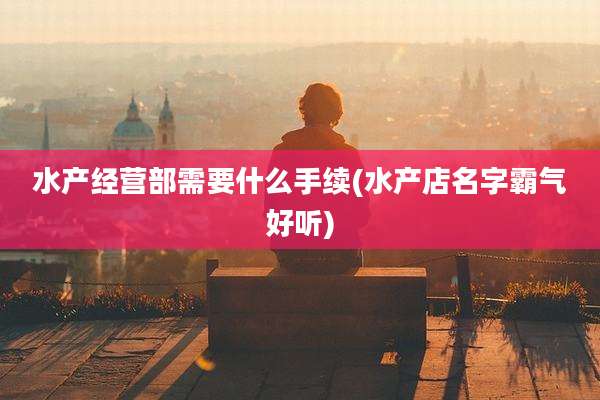 水产经营部需要什么手续(水产店名字霸气好听)
