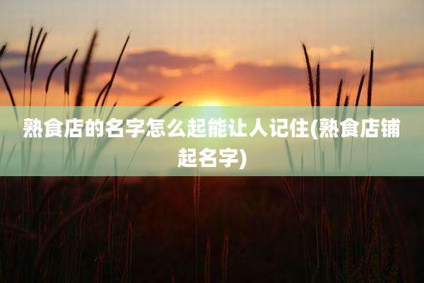 熟食店的名字怎么起能让人记住(熟食店铺起名字)