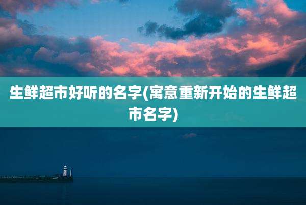 生鲜超市好听的名字(寓意重新开始的生鲜超市名字)