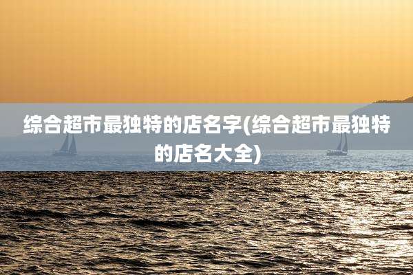 综合超市最独特的店名字(综合超市最独特的店名大全)