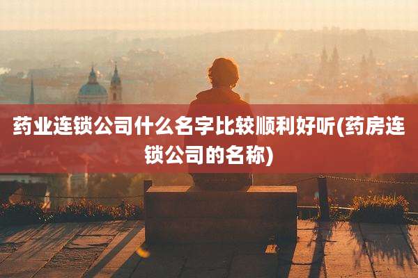 药业连锁公司什么名字比较顺利好听(药房连锁公司的名称)