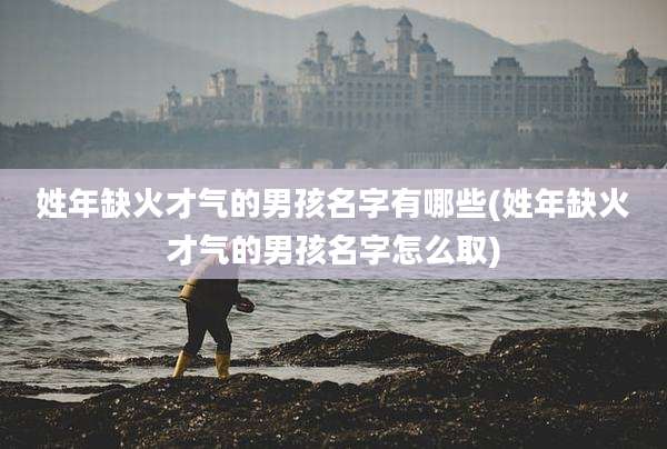 姓年缺火才气的男孩名字有哪些(姓年缺火才气的男孩名字怎么取)