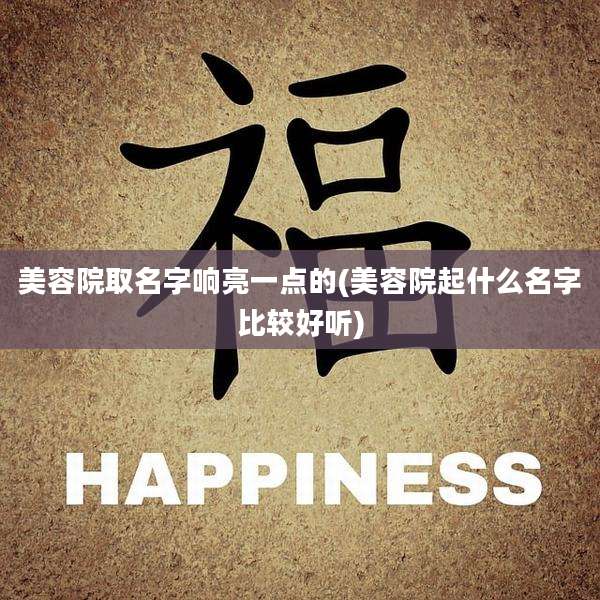 美容院取名字响亮一点的(美容院起什么名字比较好听)