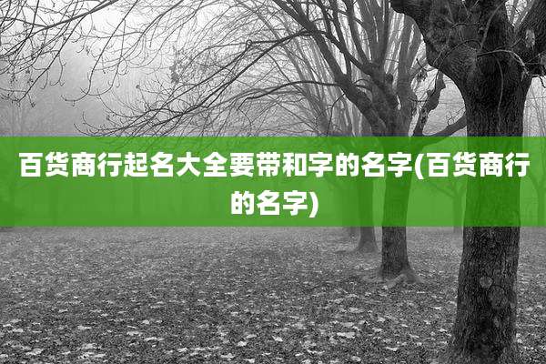百货商行起名大全要带和字的名字(百货商行的名字)