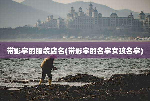 带影字的服装店名(带影字的名字女孩名字)