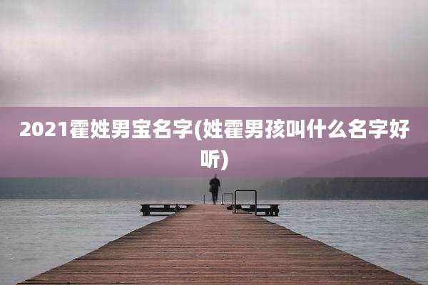 2021霍姓男宝名字(姓霍男孩叫什么名字好听)