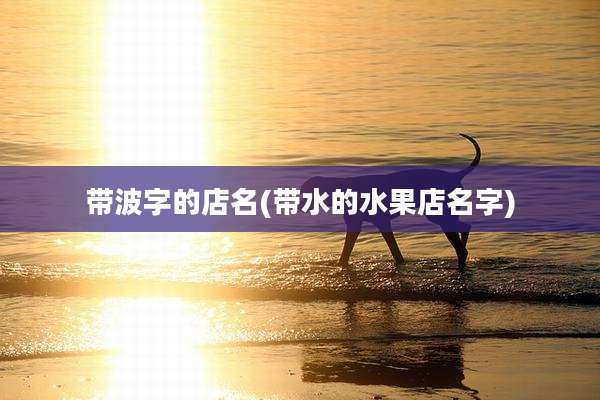 带波字的店名(带水的水果店名字)