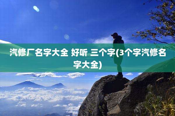 汽修厂名字大全 好听 三个字(3个字汽修名字大全)