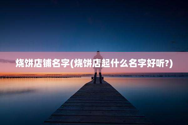 烧饼店铺名字(烧饼店起什么名字好听?)