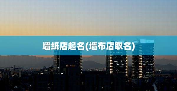 墙纸店起名(墙布店取名)