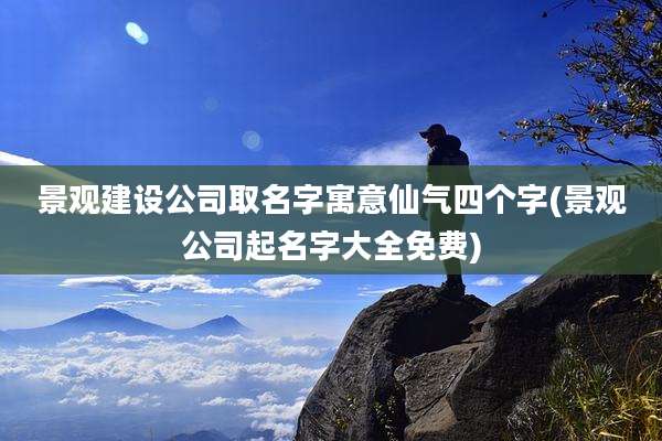 景观建设公司取名字寓意仙气四个字(景观公司起名字大全免费)